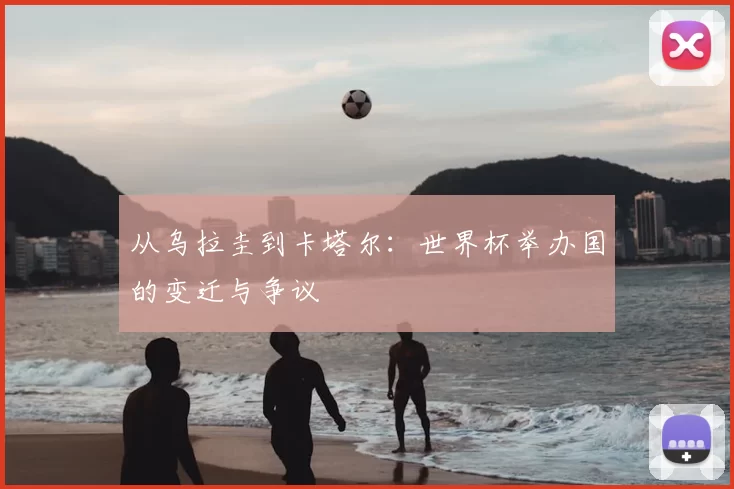 从乌拉圭到卡塔尔:世界杯举办国的变迁与争议