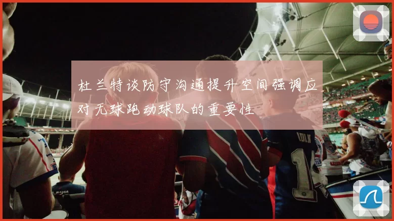 杜兰特谈防守沟通提升空间强调应对无球跑动球队的重要性