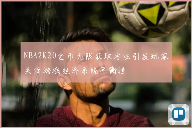 NBA2K20金币无限获取方法引发玩家关注游戏经济系统平衡性