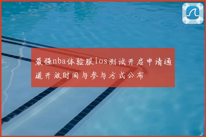 最强nba体验服ios测试开启申请通道开放时间与参与方式公布