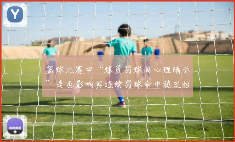 篮球比赛中“球员罚球间心理暗示”是否影响其连续罚球命中稳定性