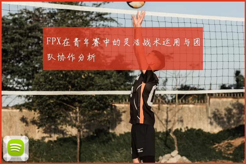 FPX在青年赛中的灵活战术运用与团队协作分析