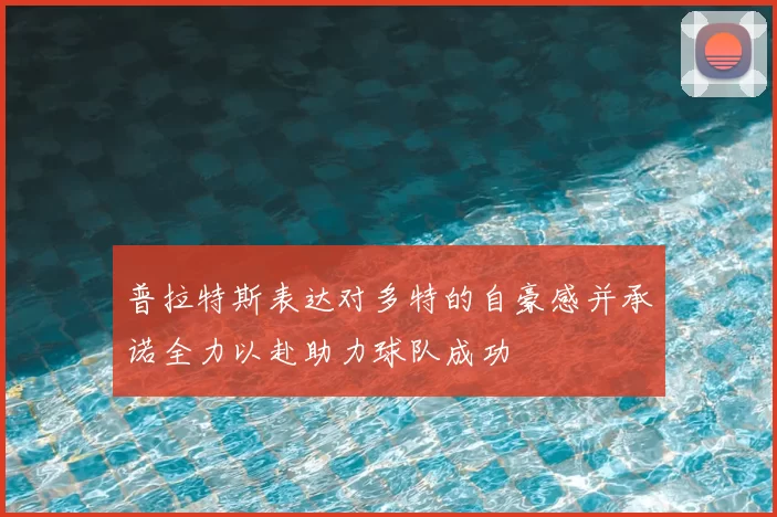 普拉特斯表达对多特的自豪感并承诺全力以赴助力球队成功