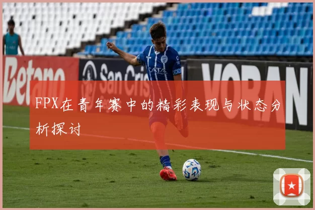 FPX在青年赛中的精彩表现与状态分析探讨