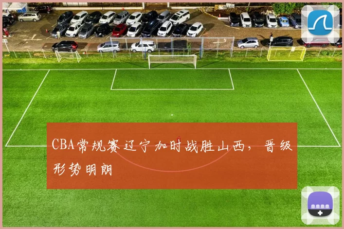 CBA常规赛辽宁加时战胜山西，晋级形势明朗