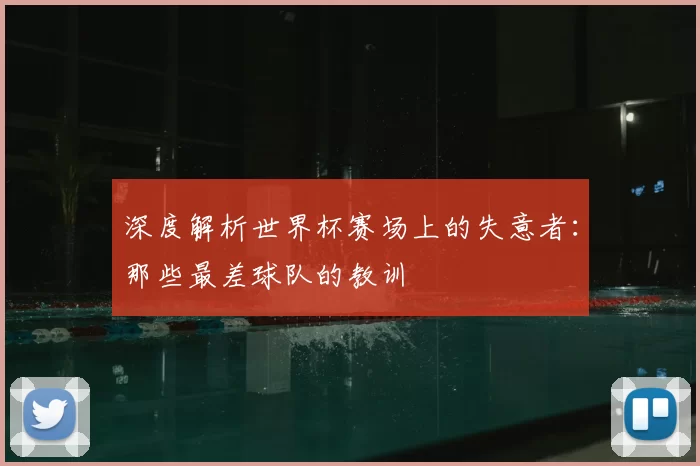 深度解析世界杯赛场上的失意者:那些最差球队的教训