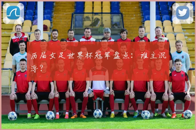 历届女足世界杯冠军盘点:谁主沉浮?