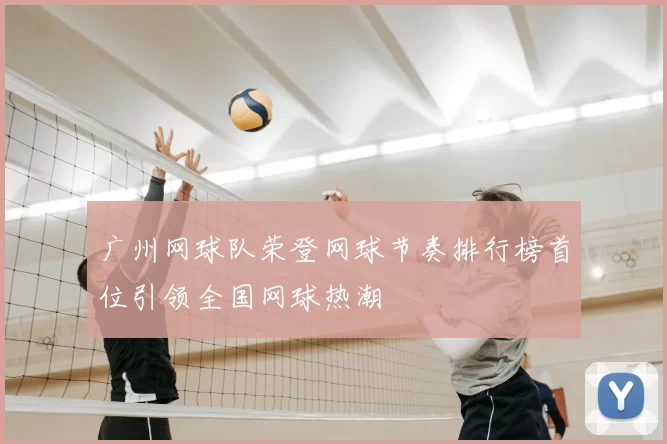 广州网球队荣登网球节奏排行榜首位引领全国网球热潮