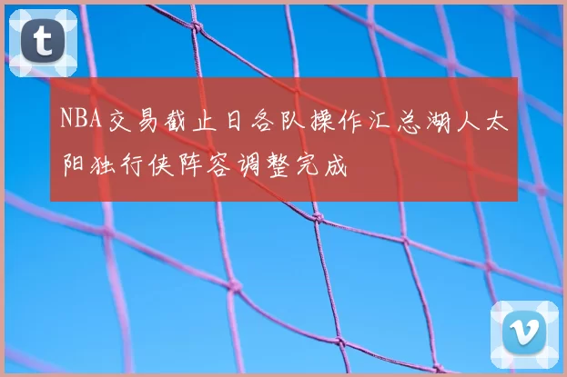 NBA交易截止日各队操作汇总湖人太阳独行侠阵容调整完成