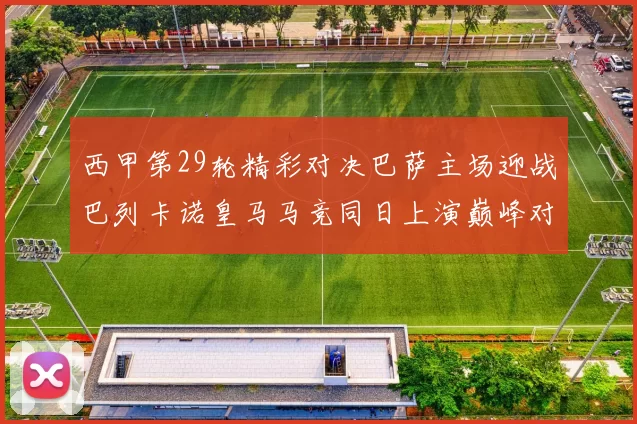 西甲第29轮精彩对决巴萨主场迎战巴列卡诺皇马马竞同日上演巅峰对决