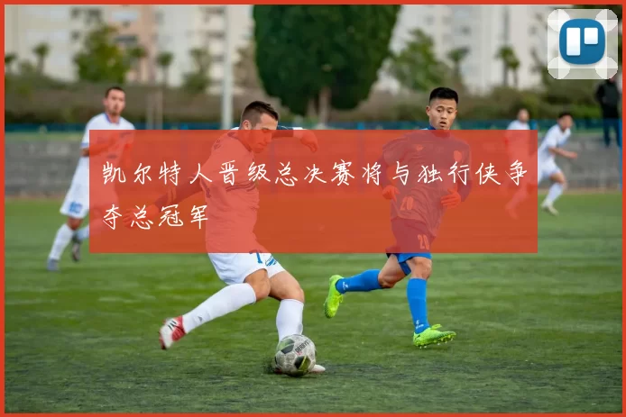 凯尔特人晋级总决赛将与独行侠争夺总冠军