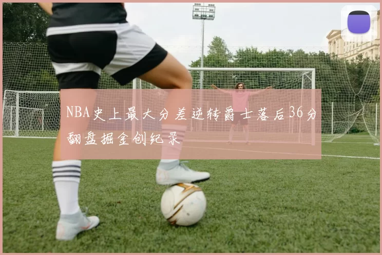 NBA史上最大分差逆转爵士落后36分翻盘掘金创纪录