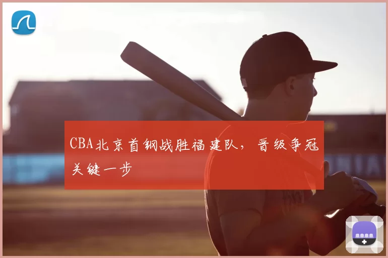 CBA北京首钢战胜福建队，晋级争冠关键一步