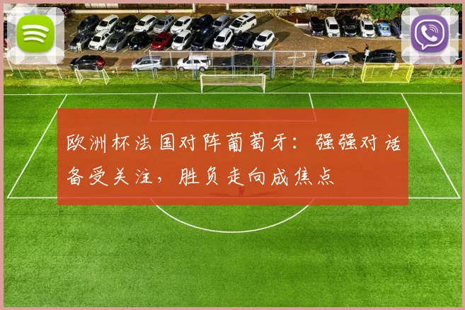 欧洲杯法国对阵葡萄牙:强强对话备受关注,胜负走向成焦点