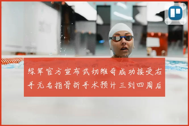 绿军官方宣布武切维奇成功接受右手无名指骨折手术预计三到四周后复查