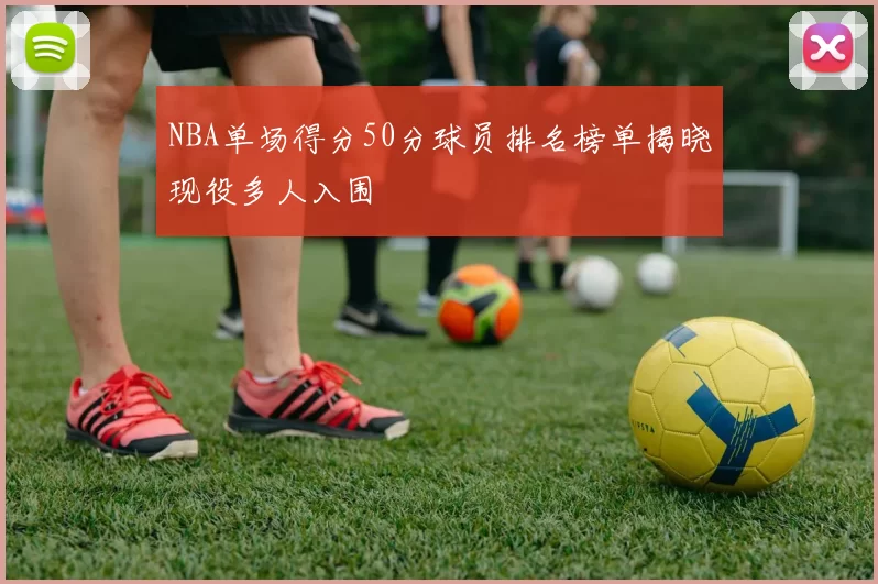 NBA单场得分50分球员排名榜单揭晓现役多人入围