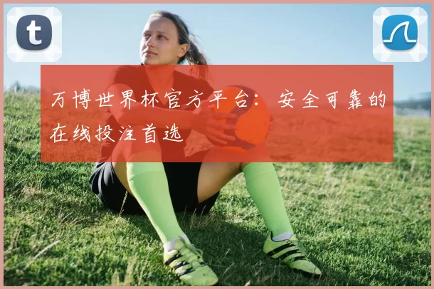 万博世界杯官方平台：安全可靠的在线投注首选