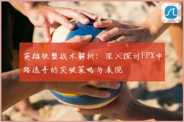 英雄联盟战术解析：深入探讨FPX中路选手的突破策略与表现