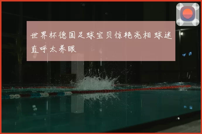 世界杯德国足球宝贝惊艳亮相 球迷直呼太养眼