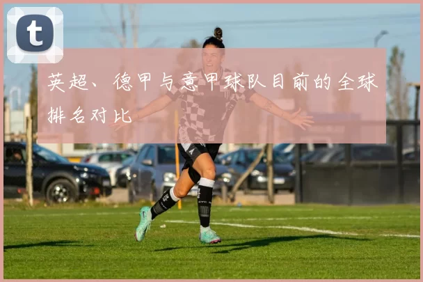 英超、德甲与意甲球队目前的全球排名对比