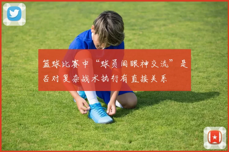 篮球比赛中“球员间眼神交流”是否对复杂战术执行有直接关系