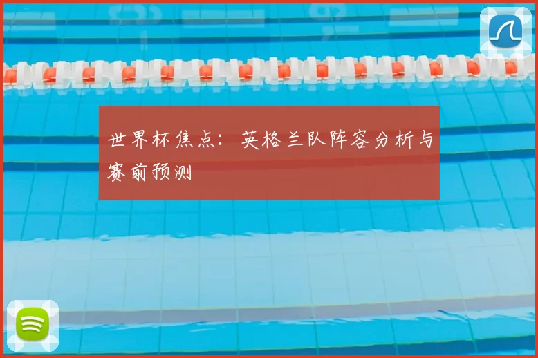 世界杯焦点:英格兰队阵容分析与赛前预测