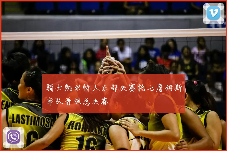 骑士凯尔特人东部决赛抢七詹姆斯率队晋级总决赛