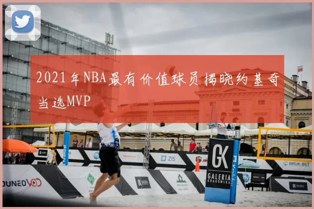 2021年NBA最有价值球员揭晓约基奇当选MVP