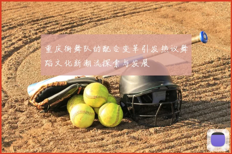 重庆街舞队的配合变革引发热议舞蹈文化新潮流探索与发展