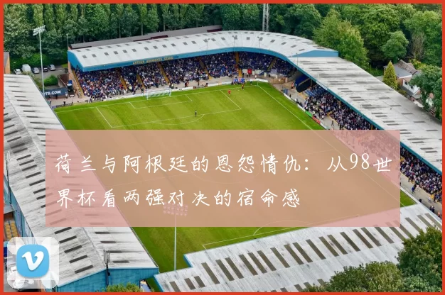 荷兰与阿根廷的恩怨情仇：从98世界杯看两强对决的宿命感