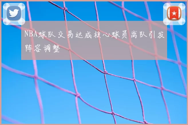 NBA球队交易达成核心球员离队引发阵容调整