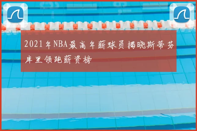 2021年NBA最高年薪球员揭晓斯蒂芬库里领跑薪资榜