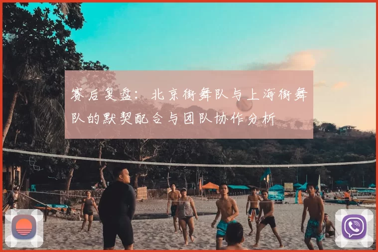 赛后复盘：北京街舞队与上海街舞队的默契配合与团队协作分析