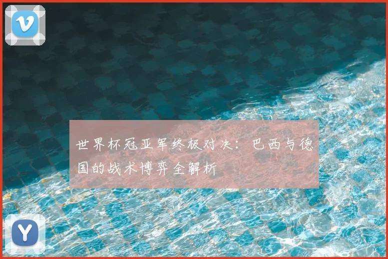 世界杯冠亚军终极对决：巴西与德国的战术博弈全解析