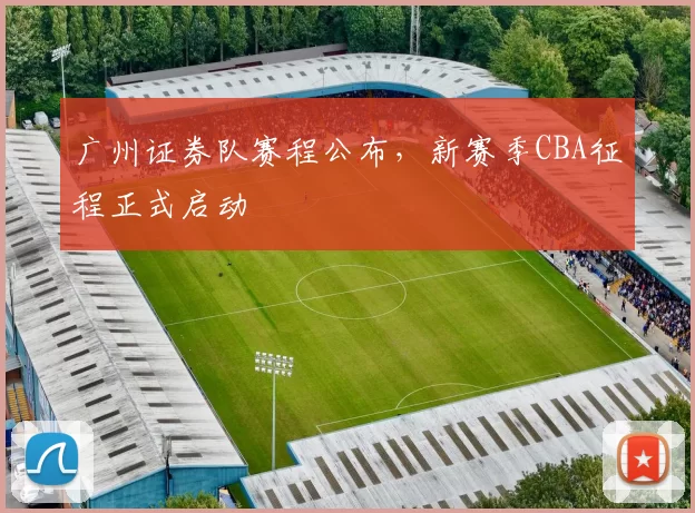 广州证券队赛程公布，新赛季CBA征程正式启动