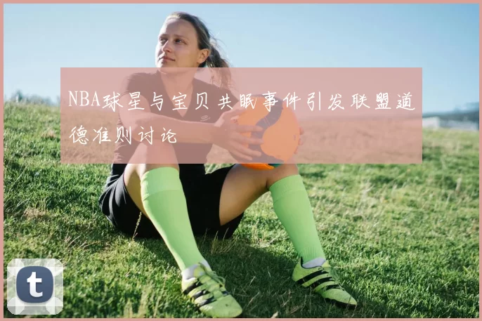 NBA球星与宝贝共眠事件引发联盟道德准则讨论