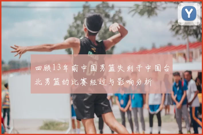 回顾13年前中国男篮失利于中国台北男篮的比赛经过与影响分析