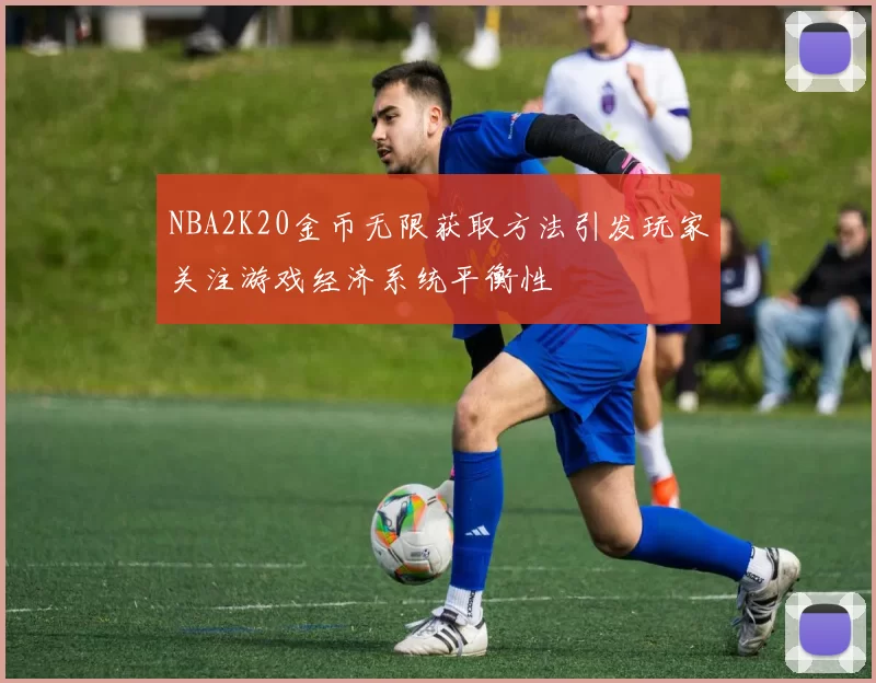 NBA2K20金币无限获取方法引发玩家关注游戏经济系统平衡性