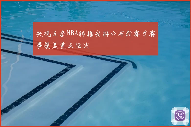 央视五套NBA转播安排公布新赛季赛事覆盖重点场次