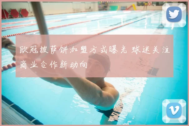 欧冠披萨饼加盟方式曝光 球迷关注商业合作新动向