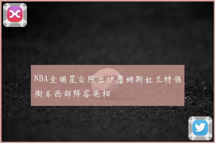 NBA全明星合照出炉詹姆斯杜兰特领衔东西部阵容亮相