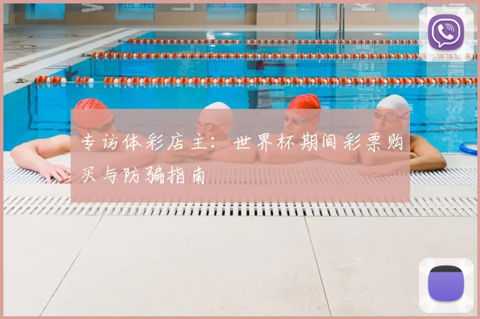 专访体彩店主:世界杯期间彩票购买与防骗指南