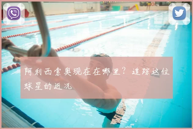 阿利西索奥现在在哪里?追踪这位球星的近况