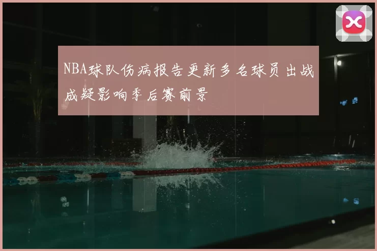 NBA球队伤病报告更新多名球员出战成疑影响季后赛前景