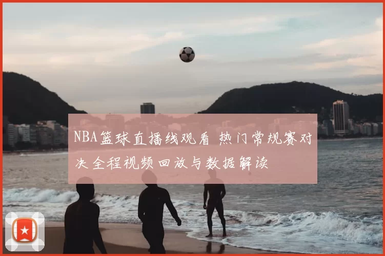 NBA篮球直播线观看 热门常规赛对决全程视频回放与数据解读
