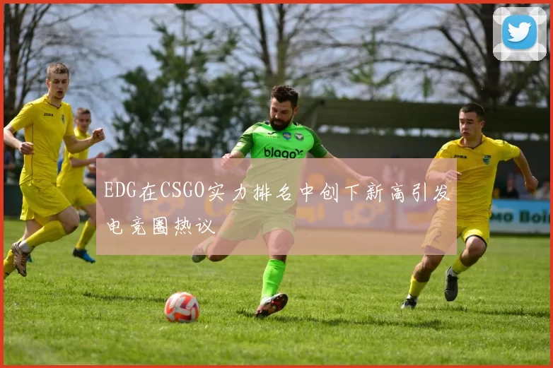 EDG在CSGO实力排名中创下新高引发电竞圈热议