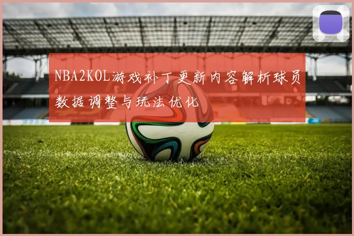 NBA2KOL游戏补丁更新内容解析球员数据调整与玩法优化