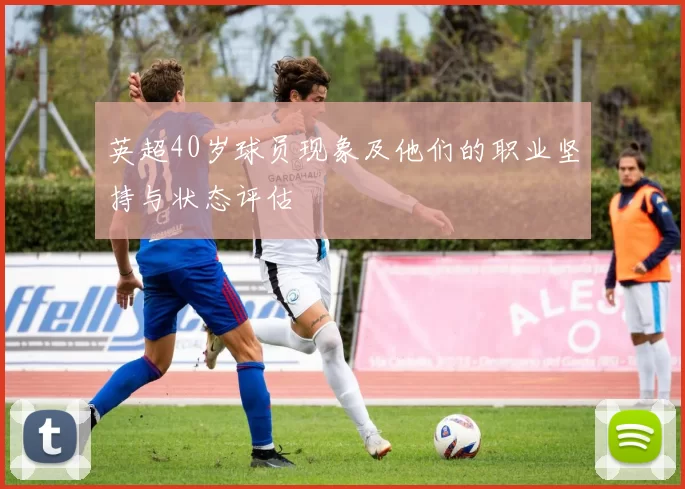 英超40岁球员现象及他们的职业坚持与状态评估