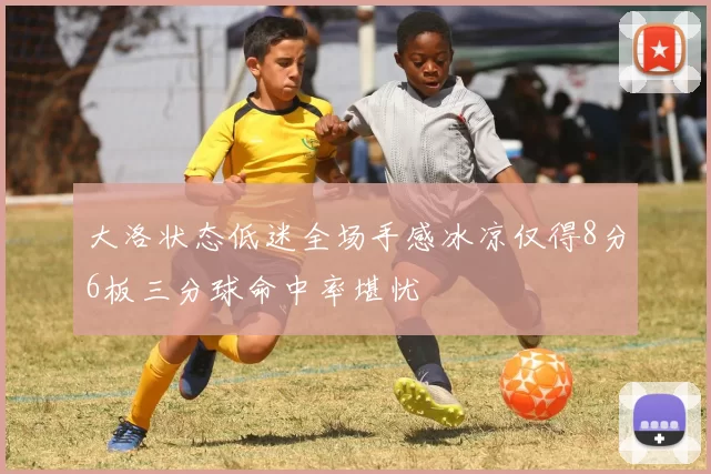 大洛状态低迷全场手感冰凉仅得8分6板三分球命中率堪忧