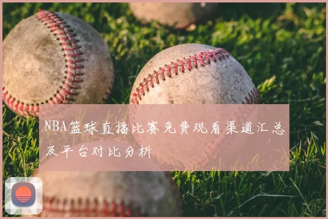NBA篮球直播比赛免费观看渠道汇总及平台对比分析